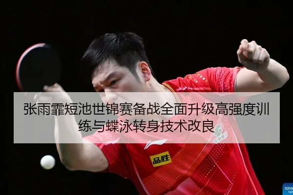 张雨霏短池世锦赛备战全面升级高强度训练与蝶泳转身技术改良